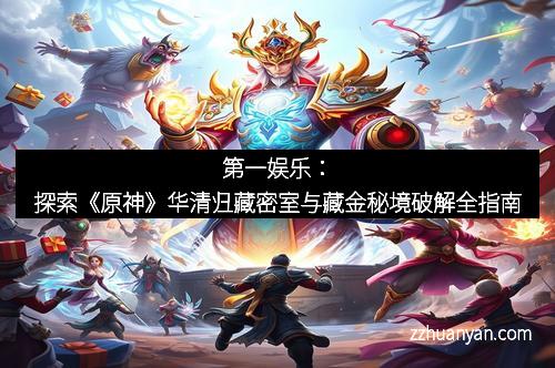第一娱乐：探索《原神》华清归藏密室与藏金秘境破解全指南