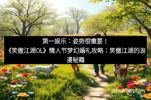 第一娱乐：姿势很重要！《笑傲江湖OL》情人节梦幻婚礼攻略：笑傲江湖的浪漫秘籍