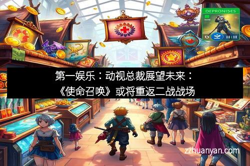 第一娱乐：动视总裁展望未来：《使命召唤》或将重返二战战场