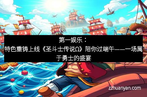 第一娱乐：特色重铸上线《圣斗士传说Ω》陪你过端午——一场属于勇士的盛宴